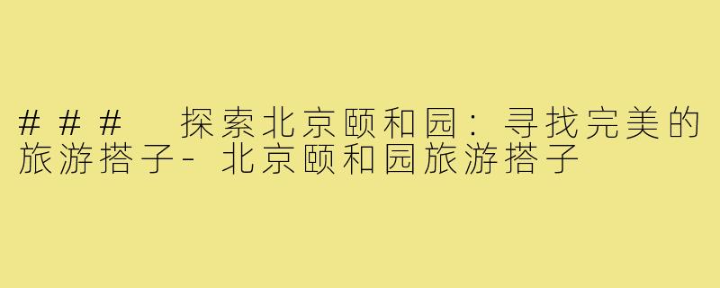 ### 探索北京颐和园：寻找完美的旅游搭子