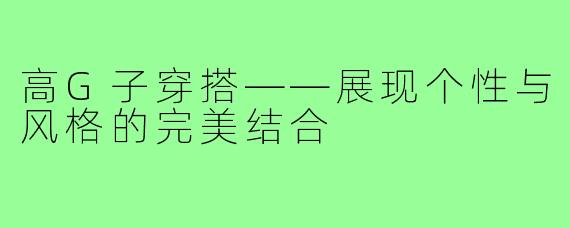高G子穿搭——展现个性与风格的完美结合
