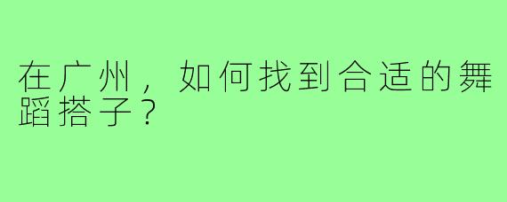在广州,如何找到合适的舞蹈搭子?