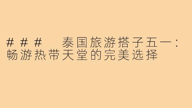 ### 泰国旅游搭子五一：畅游热带天堂的完美选择