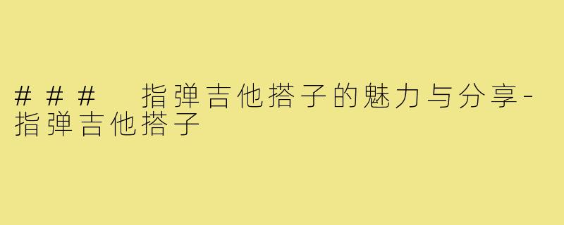 ### 指弹吉他搭子的魅力与分享-指弹吉他搭子