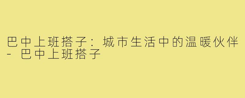 巴中上班搭子：城市生活中的温暖伙伴-巴中上班搭子