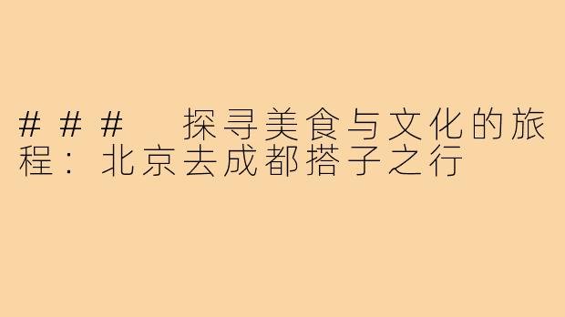 ### 探寻美食与文化的旅程：北京去成都搭子之行