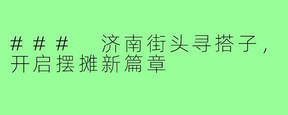 ### 济南街头寻搭子，开启摆摊新篇章