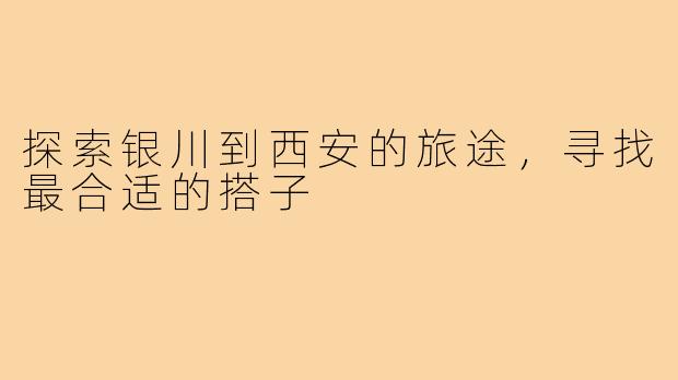 探索银川到西安的旅途，寻找最合适的搭子