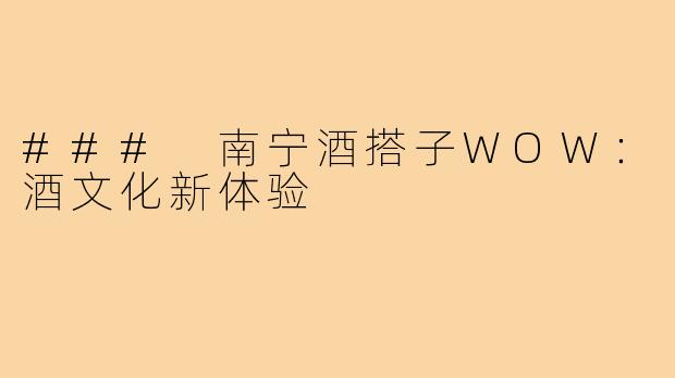 ### 南宁酒搭子WOW:酒文化新体验