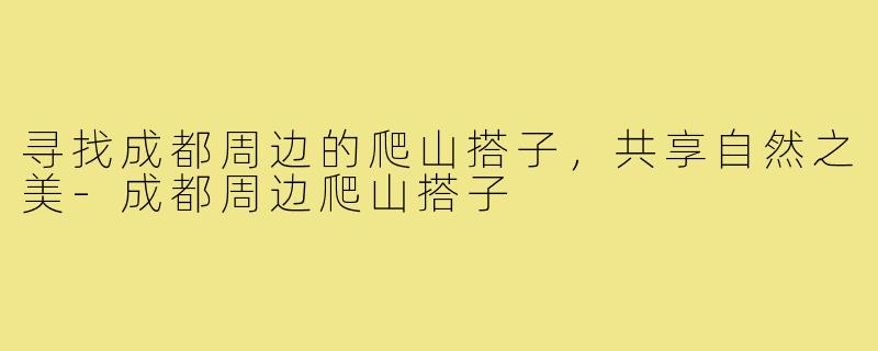 寻找成都周边的爬山搭子,共享自然之美-成都周边爬山搭子