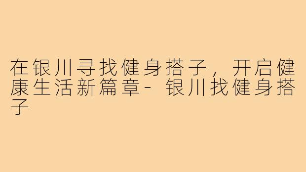 在银川寻找健身搭子,开启健康生活新篇章-银川找健身搭子