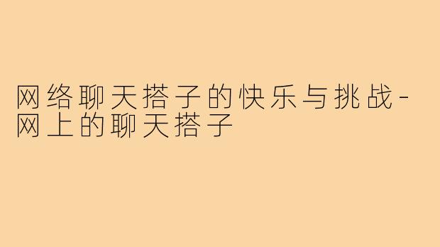 网络聊天搭子的快乐与挑战-网上的聊天搭子