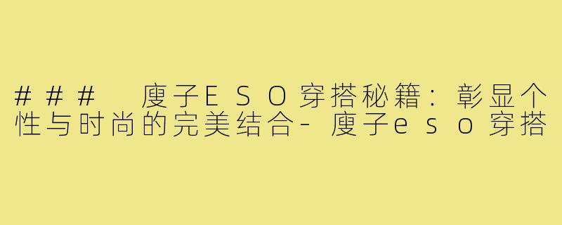 ### 廋子ESO穿搭秘籍:彰显个性与时尚的完美结合-廋子eso穿搭