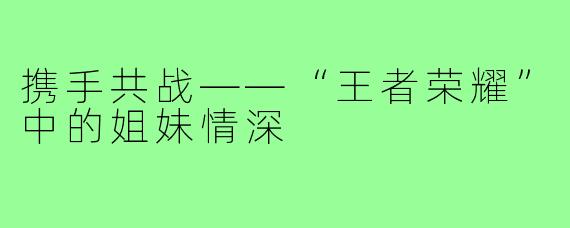 携手共战——“王者荣耀”中的姐妹情深