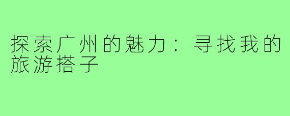 探索广州的魅力:寻找我的旅游搭子