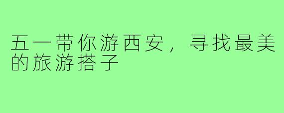 五一带你游西安,寻找最美的旅游搭子