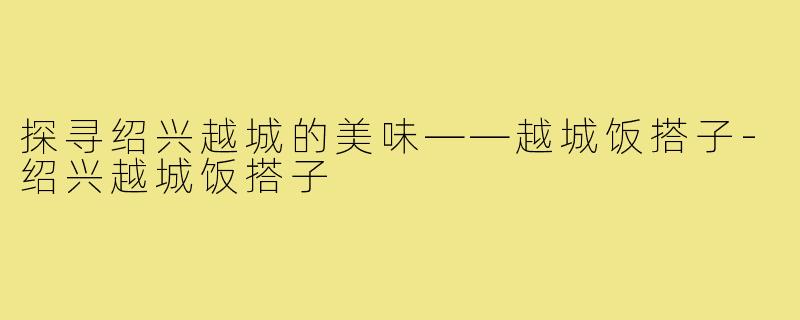 探寻绍兴越城的美味——越城饭搭子-绍兴越城饭搭子