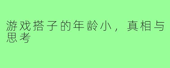 游戏搭子的年龄小，真相与思考