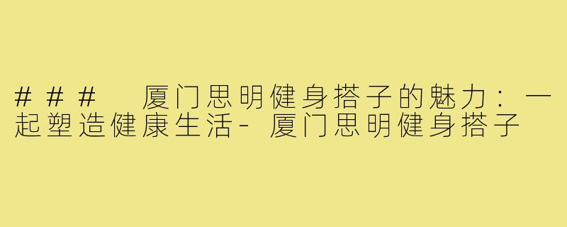 ### 厦门思明健身搭子的魅力:一起塑造健康生活-厦门思明健身搭子