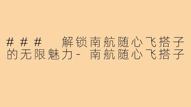### 解锁南航随心飞搭子的无限魅力-南航随心飞搭子