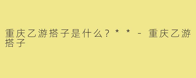 重庆乙游搭子是什么?**-重庆乙游搭子