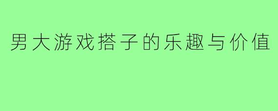 男大游戏搭子的乐趣与价值