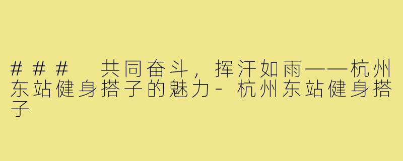### 共同奋斗,挥汗如雨——杭州东站健身搭子的魅力-杭州东站健身搭子