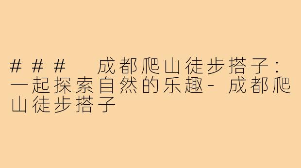 ### 成都爬山徒步搭子：一起探索自然的乐趣-成都爬山徒步搭子
