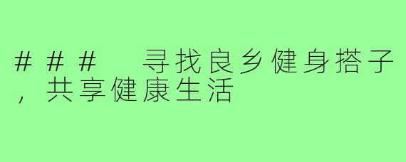 ### 寻找良乡健身搭子,共享健康生活