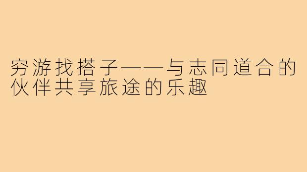 穷游找搭子——与志同道合的伙伴共享旅途的乐趣
