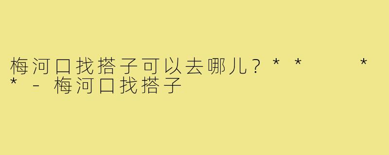 梅河口找搭子可以去哪儿?** **-梅河口找搭子