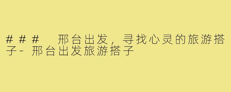 ### 邢台出发,寻找心灵的旅游搭子-邢台出发旅游搭子