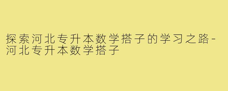 探索河北专升本数学搭子的学习之路-河北专升本数学搭子