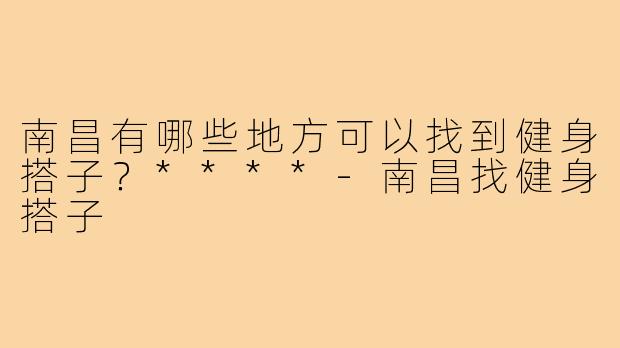 南昌有哪些地方可以找到健身搭子?****-南昌找健身搭子