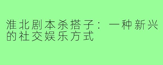 淮北剧本杀搭子:一种新兴的社交娱乐方式
