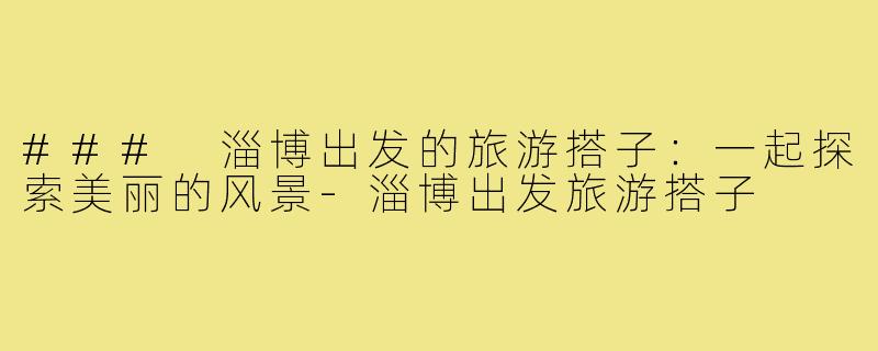 ### 淄博出发的旅游搭子:一起探索美丽的风景-淄博出发旅游搭子