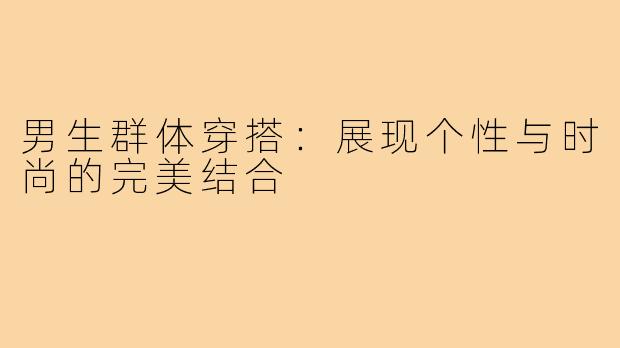 男生群体穿搭：展现个性与时尚的完美结合