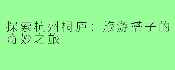 探索杭州桐庐:旅游搭子的奇妙之旅