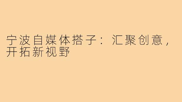 宁波自媒体搭子：汇聚创意，开拓新视野