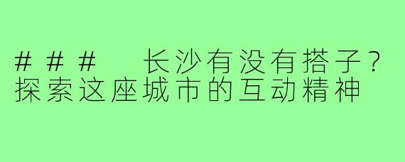 ### 长沙有没有搭子？探索这座城市的互动精神