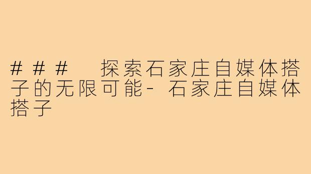 ### 探索石家庄自媒体搭子的无限可能-石家庄自媒体搭子