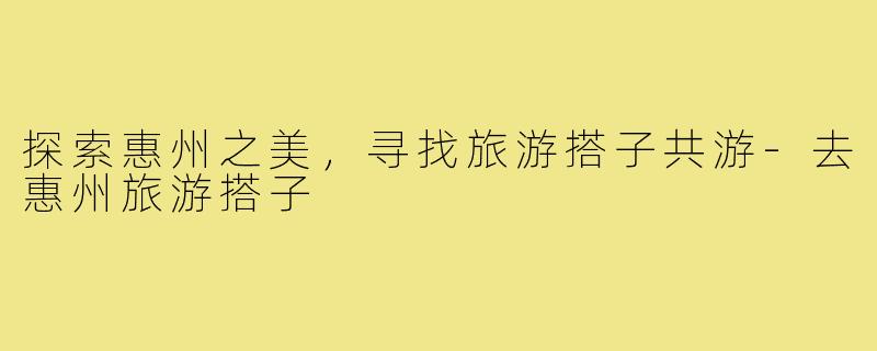 探索惠州之美，寻找旅游搭子共游