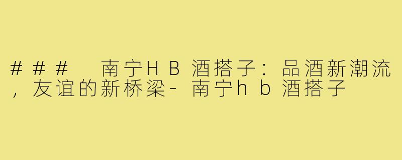 ### 南宁HB酒搭子:品酒新潮流,友谊的新桥梁-南宁hb酒搭子