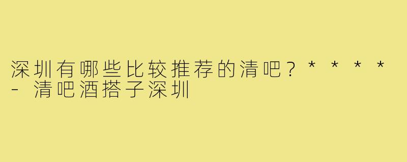 深圳有哪些比较推荐的清吧?****-清吧酒搭子深圳
