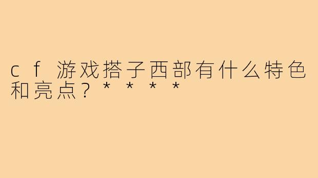 cf游戏搭子西部有什么特色和亮点？****