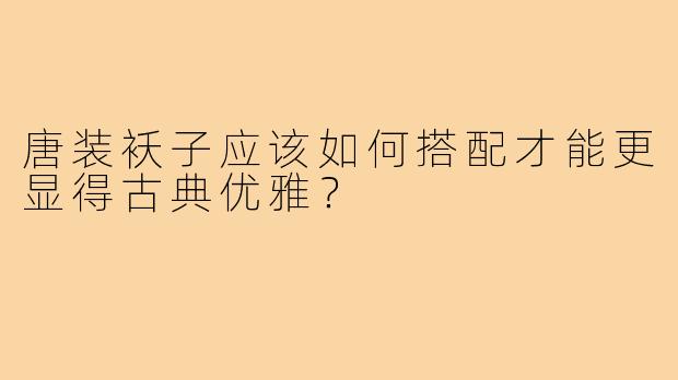 唐装袄子应该如何搭配才能更显得古典优雅?