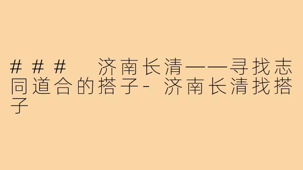 ### 济南长清——寻找志同道合的搭子-济南长清找搭子
