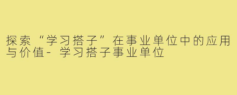 探索“学习搭子”在事业单位中的应用与价值-学习搭子事业单位