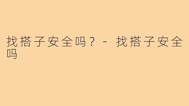 找搭子安全吗?-找搭子安全吗