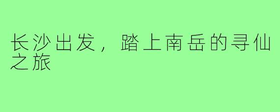 长沙出发，踏上南岳的寻仙之旅