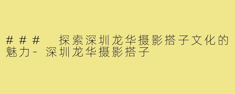 ### 探索深圳龙华摄影搭子文化的魅力-深圳龙华摄影搭子