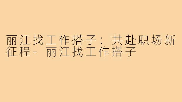 丽江找工作搭子：共赴职场新征程