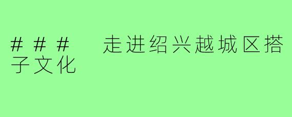 ### 走进绍兴越城区搭子文化